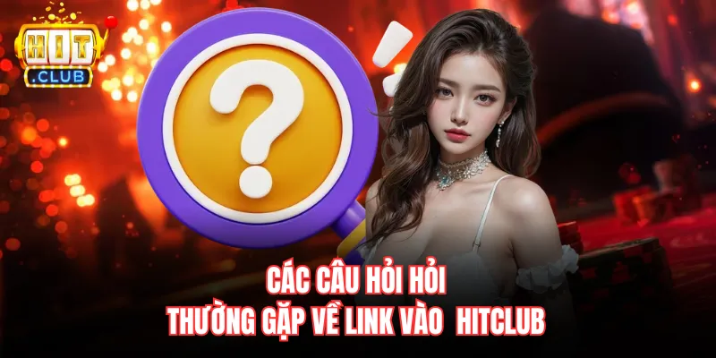 Các câu hỏi hỏi thường gặp về link vào Hitclub